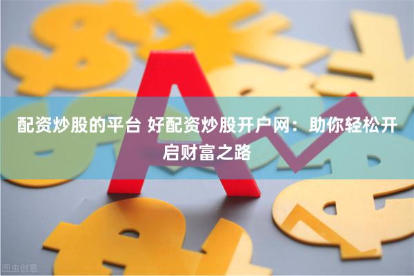 配资炒股的平台 好配资炒股开户网：助你轻松开启财富之路