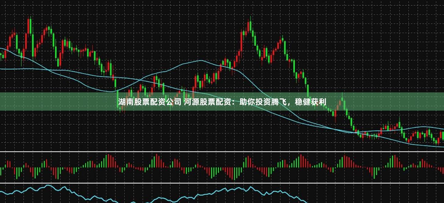湖南股票配资公司 河源股票配资：助你投资腾飞，稳健获利