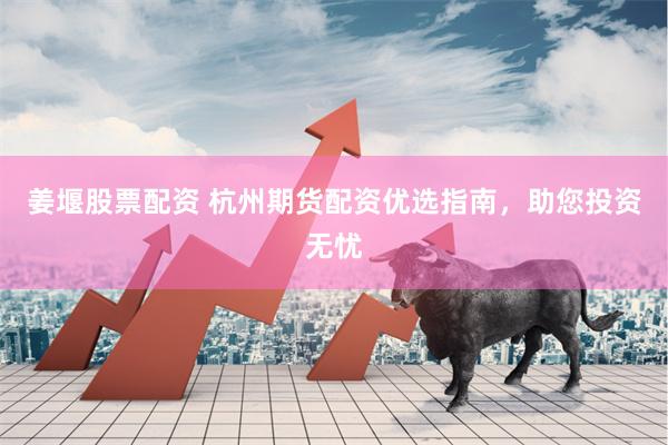 姜堰股票配资 杭州期货配资优选指南，助您投资无忧