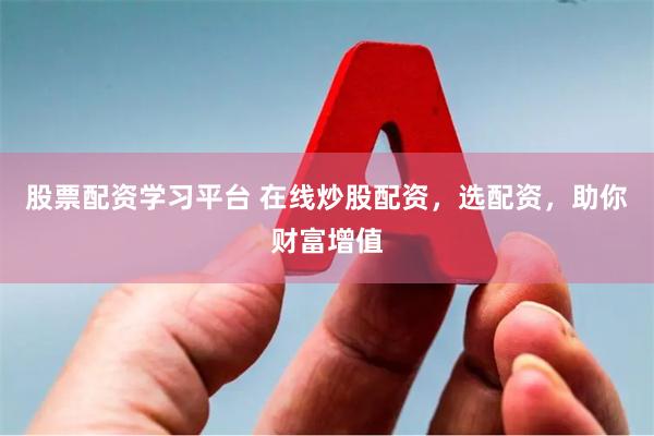 股票配资学习平台 在线炒股配资，选配资，助你财富增值