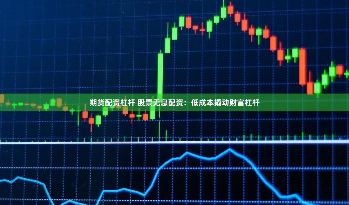 期货配资杠杆 股票无息配资：低成本撬动财富杠杆