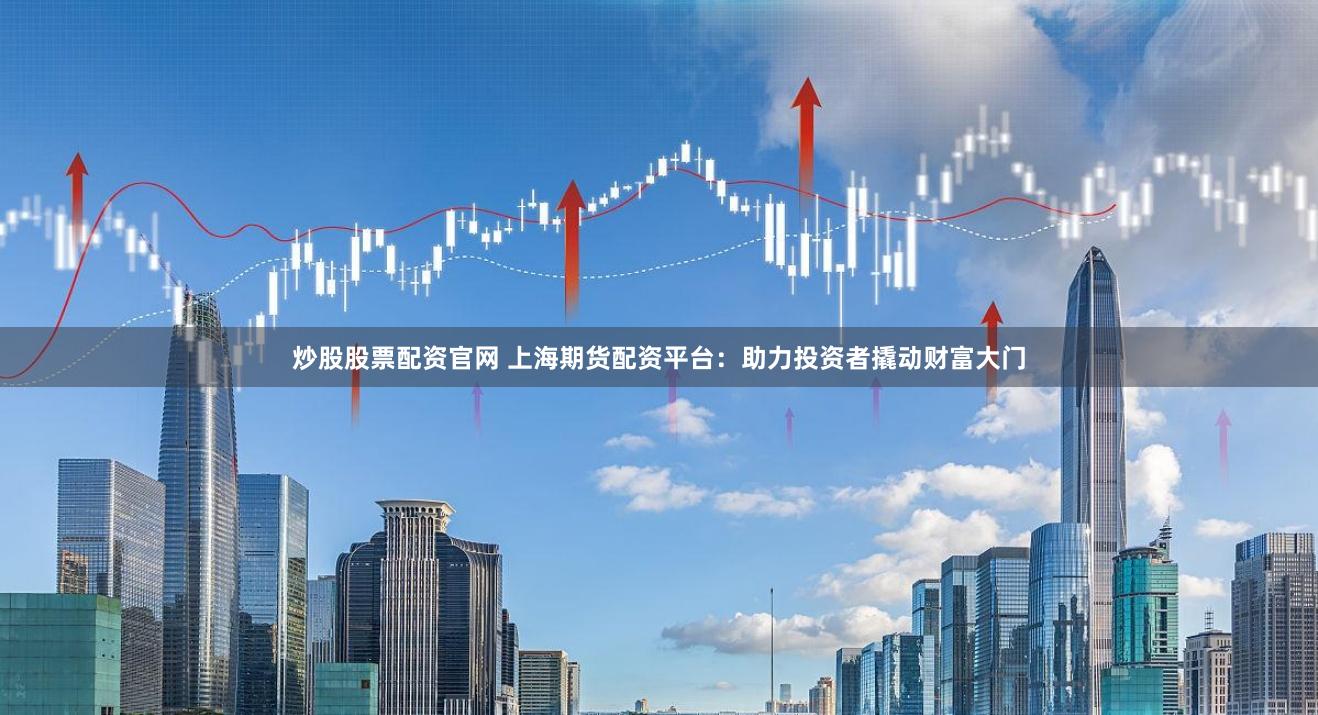 炒股股票配资官网 上海期货配资平台：助力投资者撬动财富大门