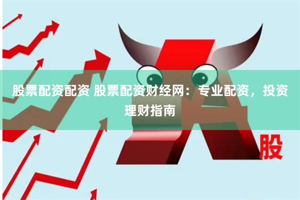 股票配资配资 股票配资财经网：专业配资，投资理财指南