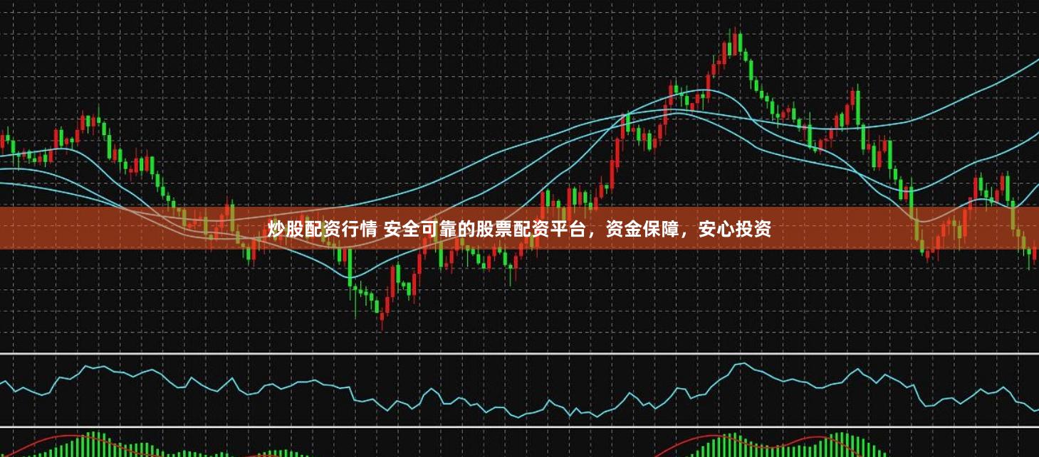 炒股配资行情 安全可靠的股票配资平台，资金保障，安心投资