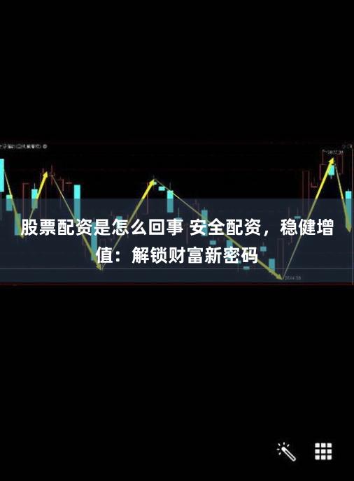 股票配资是怎么回事 安全配资，稳健增值：解锁财富新密码