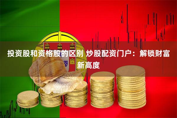 投资股和资格股的区别 炒股配资门户：解锁财富新高度