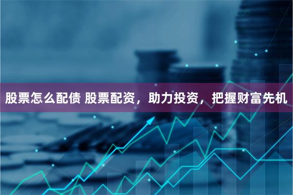 股票怎么配债 股票配资，助力投资，把握财富先机
