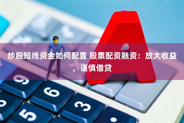 炒股短线资金如何配置 股票配资融资：放大收益，谨慎借贷