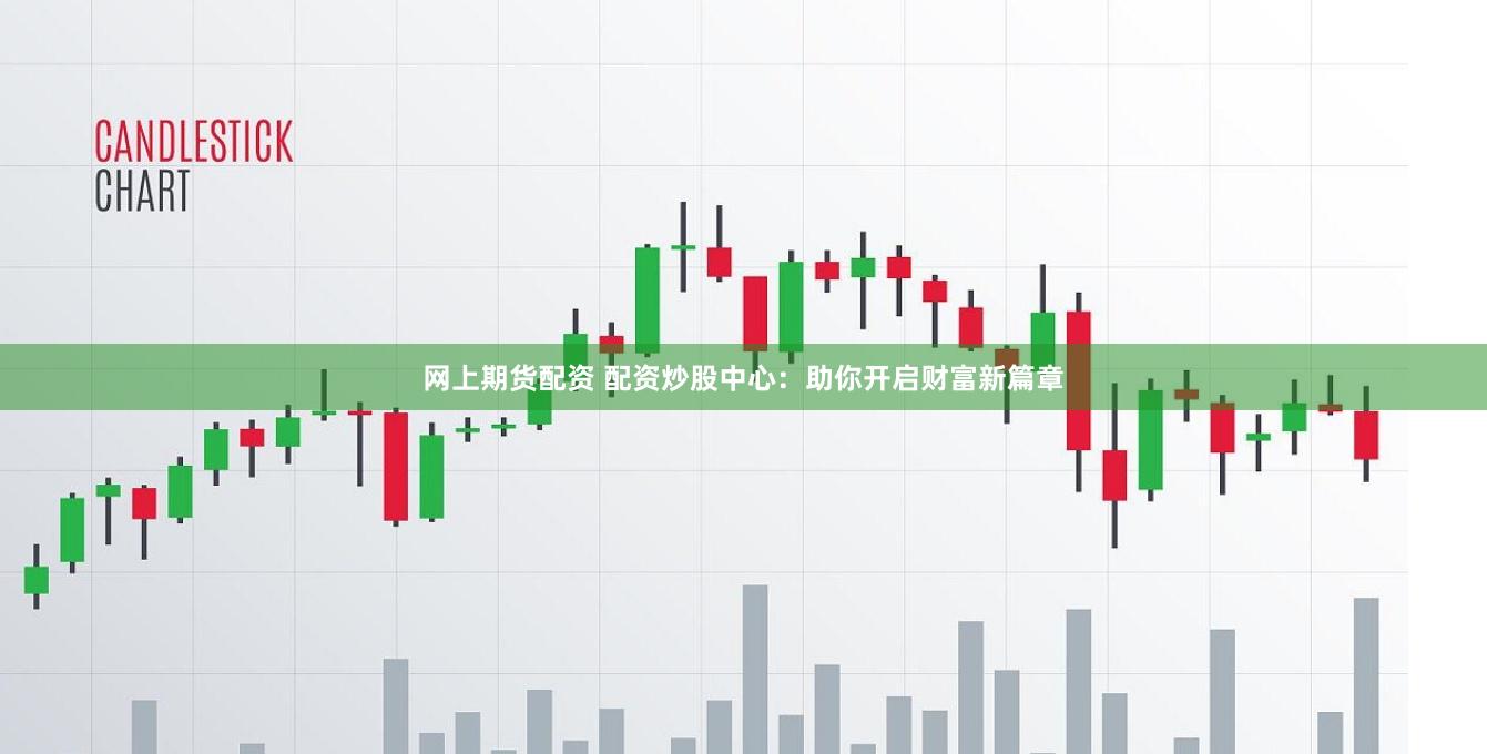 网上期货配资 配资炒股中心：助你开启财富新篇章
