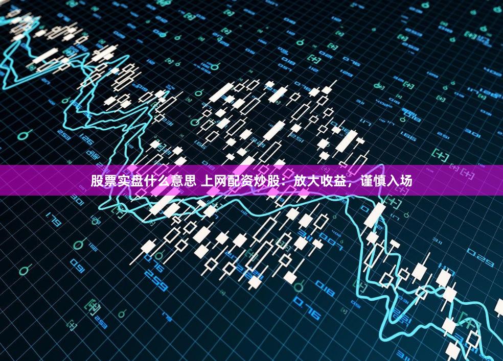 股票实盘什么意思 上网配资炒股：放大收益，谨慎入场