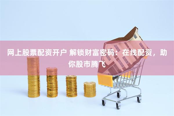网上股票配资开户 解锁财富密码：在线配资，助你股市腾飞