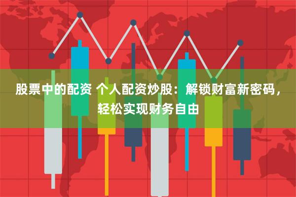 股票中的配资 个人配资炒股：解锁财富新密码，轻松实现财务自由