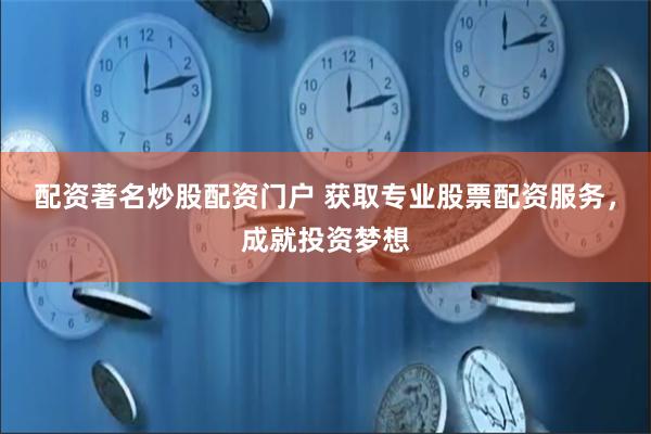 配资著名炒股配资门户 获取专业股票配资服务，成就投资梦想