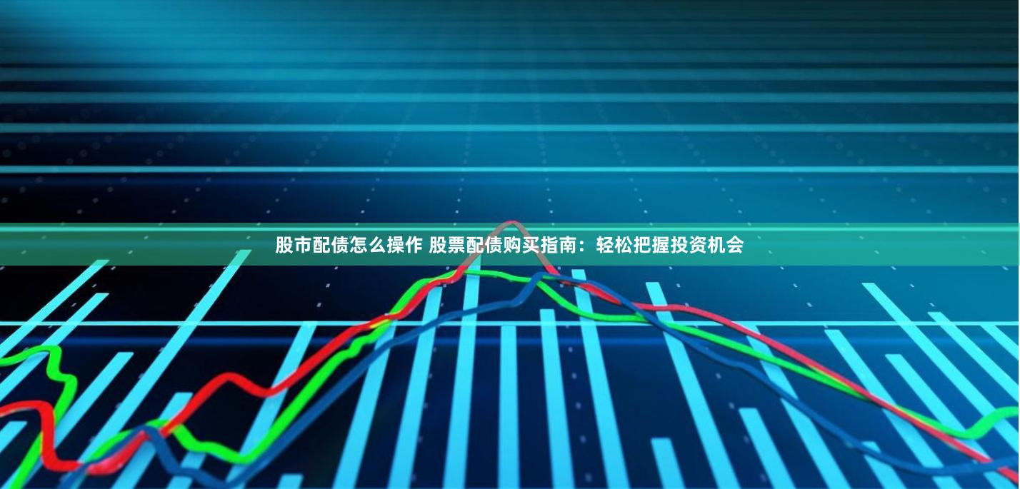 股市配债怎么操作 股票配债购买指南：轻松把握投资机会