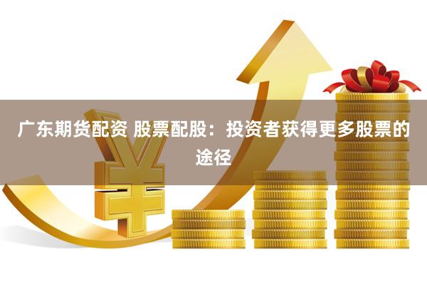 广东期货配资 股票配股：投资者获得更多股票的途径
