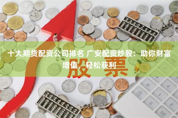 十大期货配资公司排名 广安配资炒股：助你财富增值，轻松获利