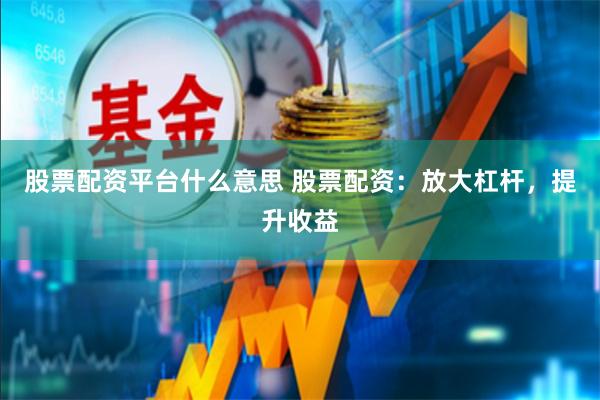 股票配资平台什么意思 股票配资：放大杠杆，提升收益