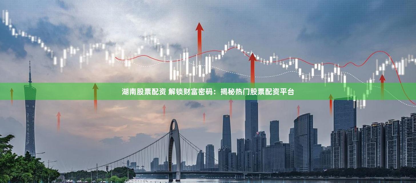 湖南股票配资 解锁财富密码：揭秘热门股票配资平台