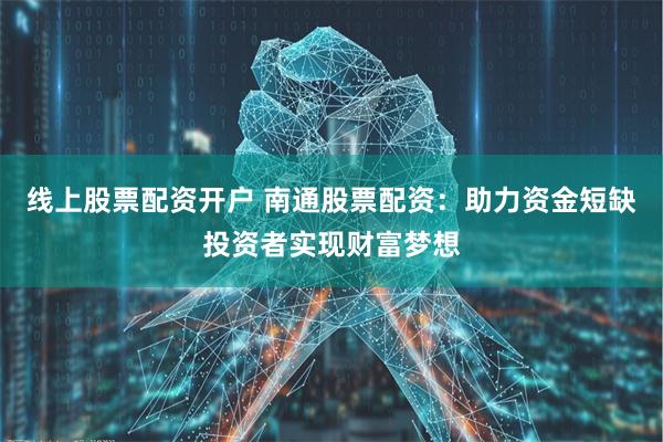 线上股票配资开户 南通股票配资：助力资金短缺投资者实现财富梦想
