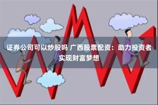 证券公司可以炒股吗 广西股票配资：助力投资者实现财富梦想