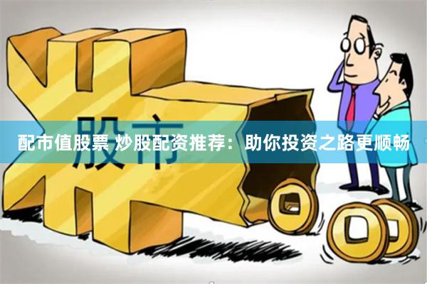 配市值股票 炒股配资推荐：助你投资之路更顺畅