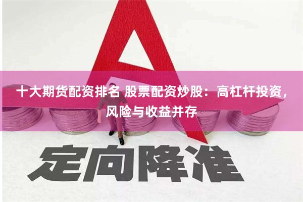 十大期货配资排名 股票配资炒股：高杠杆投资，风险与收益并存