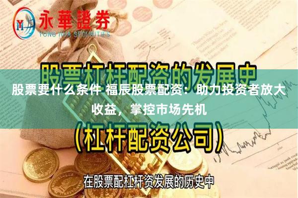 股票要什么条件 福辰股票配资：助力投资者放大收益，掌控市场先机