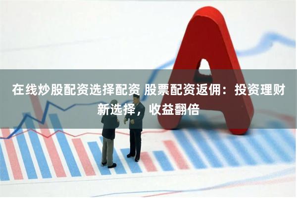 在线炒股配资选择配资 股票配资返佣：投资理财新选择，收益翻倍