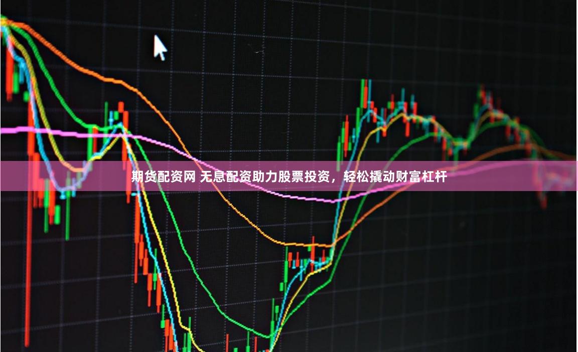 期货配资网 无息配资助力股票投资，轻松撬动财富杠杆