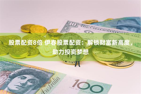 股票配资8倍 伊春股票配资：解锁财富新高度，助力投资梦想