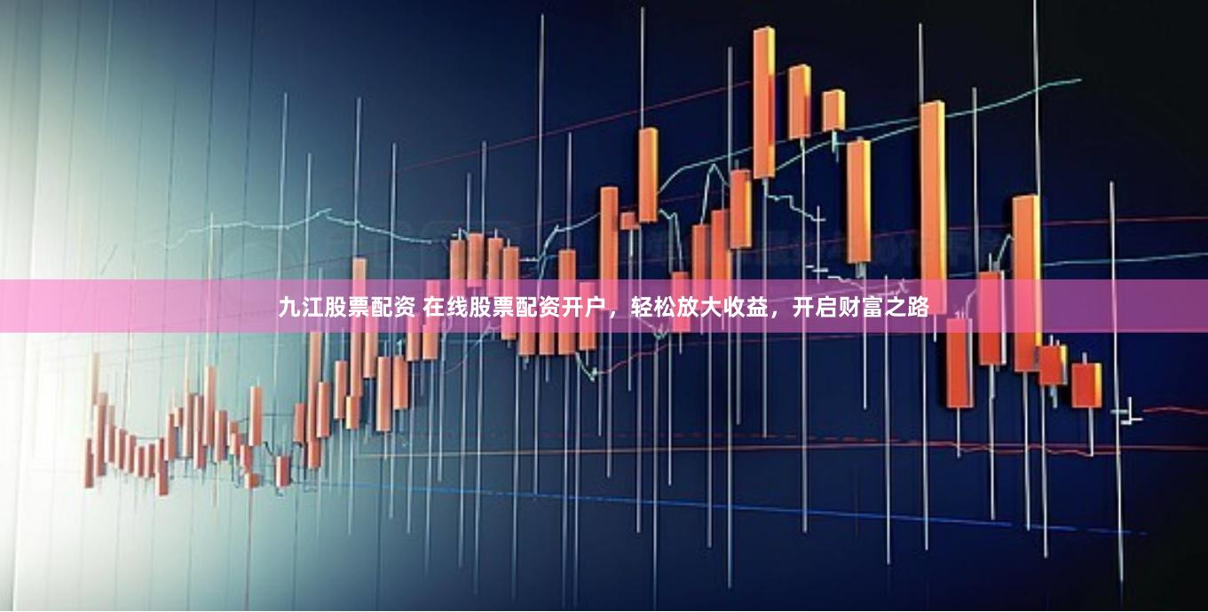 九江股票配资 在线股票配资开户，轻松放大收益，开启财富之路