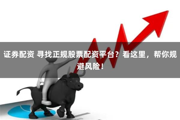 证券配资 寻找正规股票配资平台？看这里，帮你规避风险！
