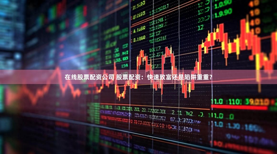 在线股票配资公司 股票配资：快速致富还是陷阱重重？