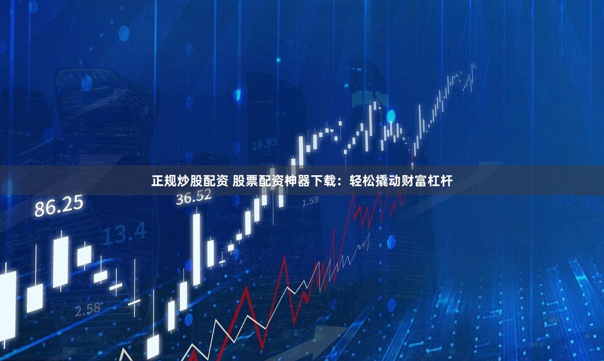 正规炒股配资 股票配资神器下载：轻松撬动财富杠杆