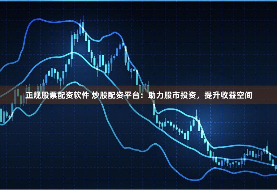 正规股票配资软件 炒股配资平台：助力股市投资，提升收益空间
