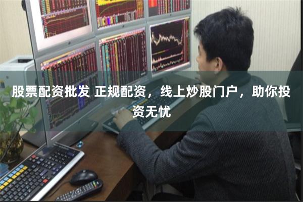 股票配资批发 正规配资，线上炒股门户，助你投资无忧