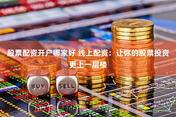 股票配资开户哪家好 线上配资：让你的股票投资更上一层楼