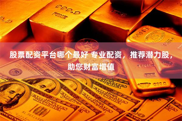 股票配资平台哪个最好 专业配资，推荐潜力股，助您财富增值