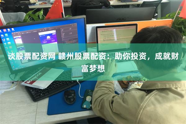 谈股票配资网 赣州股票配资：助你投资，成就财富梦想