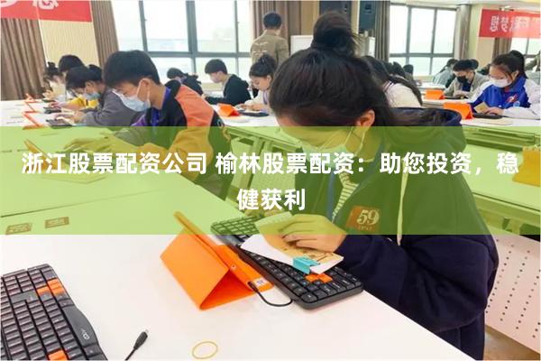 浙江股票配资公司 榆林股票配资：助您投资，稳健获利