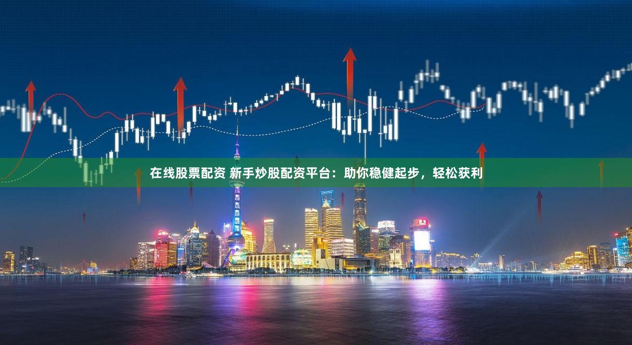 在线股票配资 新手炒股配资平台：助你稳健起步，轻松获利