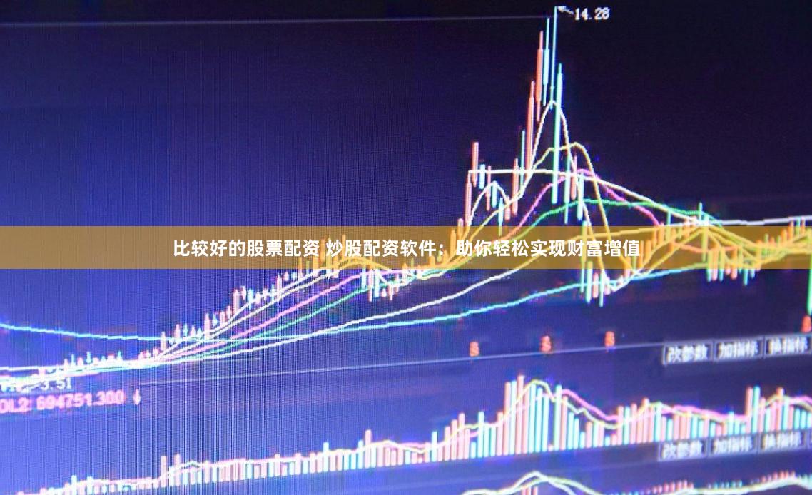 比较好的股票配资 炒股配资软件：助你轻松实现财富增值
