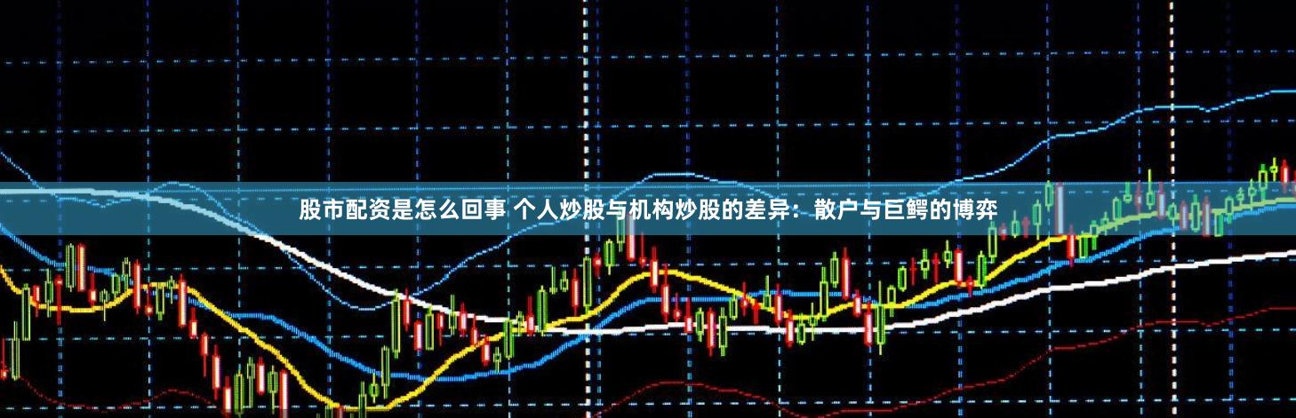 股市配资是怎么回事 个人炒股与机构炒股的差异：散户与巨鳄的博弈
