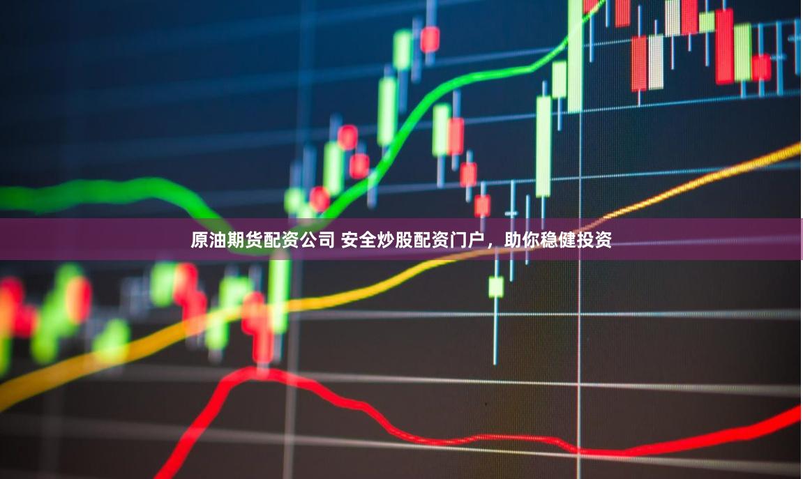 原油期货配资公司 安全炒股配资门户，助你稳健投资