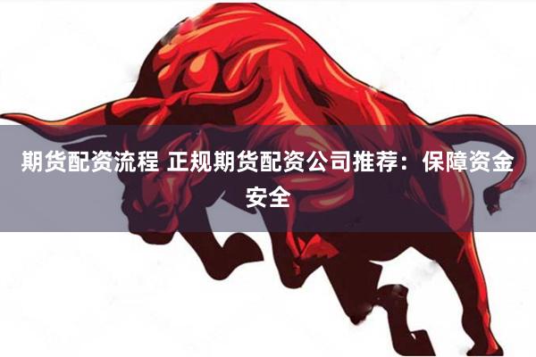期货配资流程 正规期货配资公司推荐：保障资金安全
