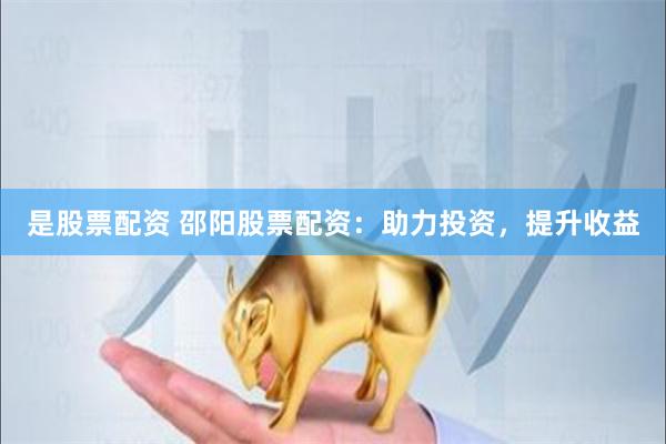 是股票配资 邵阳股票配资：助力投资，提升收益