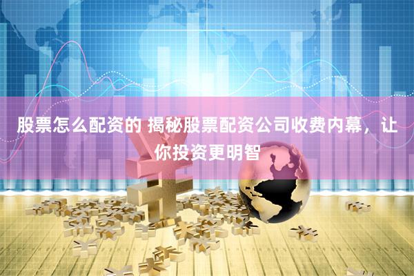股票怎么配资的 揭秘股票配资公司收费内幕，让你投资更明智
