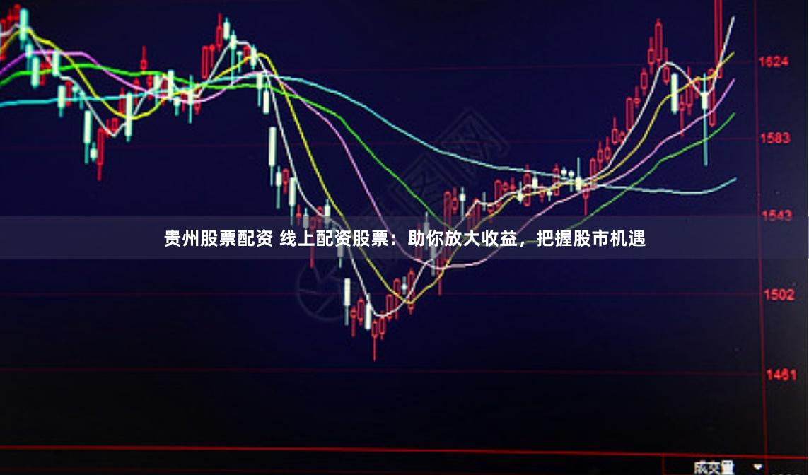 贵州股票配资 线上配资股票：助你放大收益，把握股市机遇