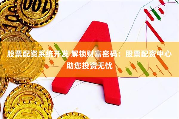 股票配资系统开发 解锁财富密码：股票配资中心助您投资无忧