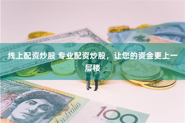 线上配资炒股 专业配资炒股，让您的资金更上一层楼